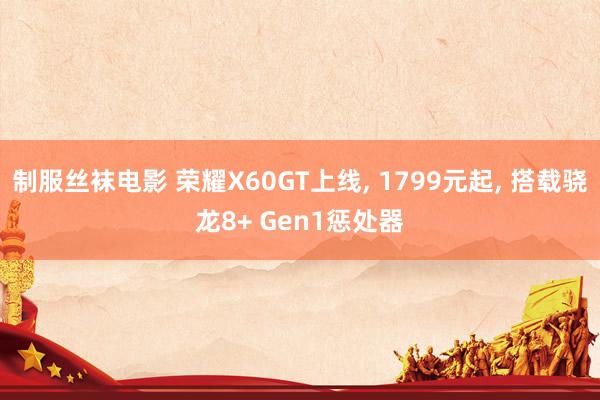 制服丝袜电影 荣耀X60GT上线, 1799元起, 搭载骁龙