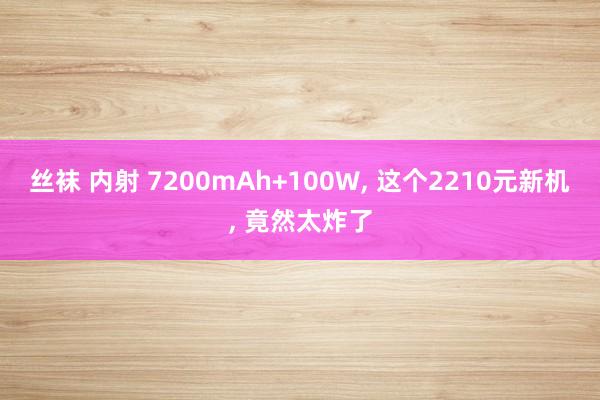 丝袜 内射 7200mAh+100W， 这个2210元新机， 竟然太炸了
