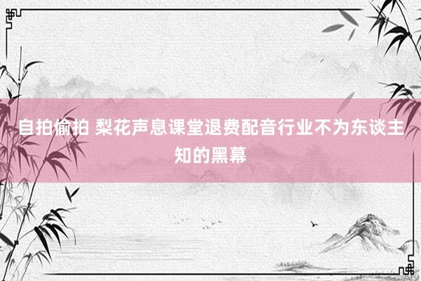 自拍偷拍 梨花声息课堂退费配音行业不为东谈主知的黑幕