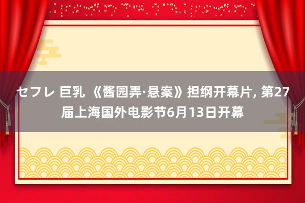 セフレ 巨乳 《酱园弄·悬案》担纲开幕片, 第27届上海国外