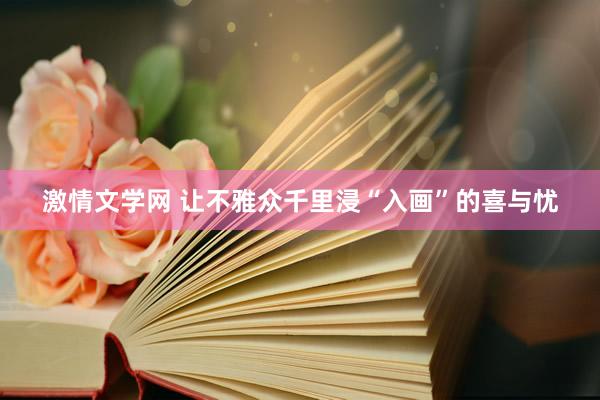 激情文学网 让不雅众千里浸“入画”的喜与忧