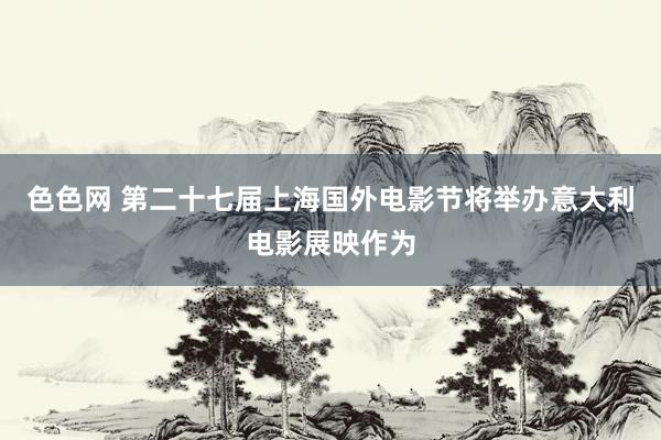 色色网 第二十七届上海国外电影节将举办意大利电影展映作为
