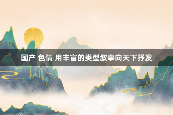 国产 色情 用丰富的类型叙事向天下抒发