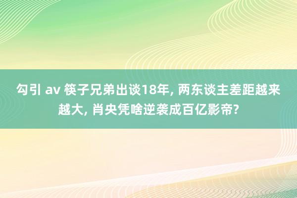 勾引 av 筷子兄弟出谈18年, 两东谈主差距越来越大, 肖