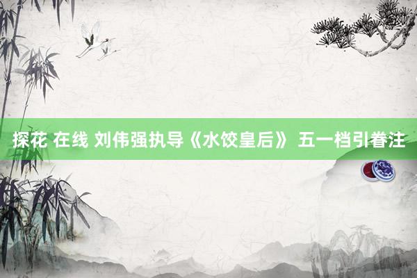 探花 在线 刘伟强执导《水饺皇后》 五一档引眷注