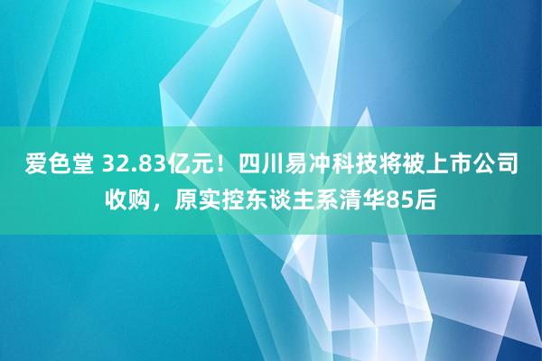 爱色堂 32.83亿元！四川易冲科技将被上市公司收购，原实控