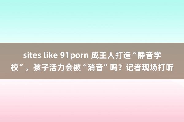 sites like 91porn 成王人打造“静音学校”，