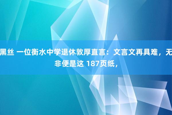 黑丝 一位衡水中学退休敦厚直言：文言文再具难，无非便是这 187页纸，