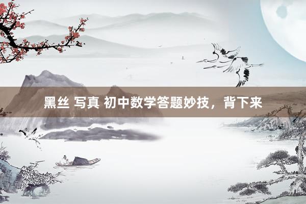 黑丝 写真 初中数学答题妙技，背下来