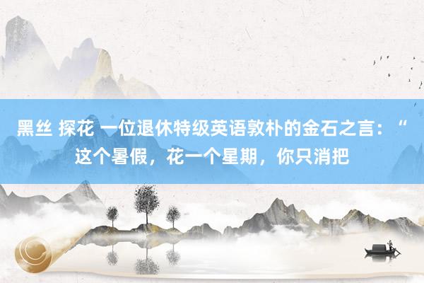 黑丝 探花 一位退休特级英语敦朴的金石之言：“这个暑假，花一