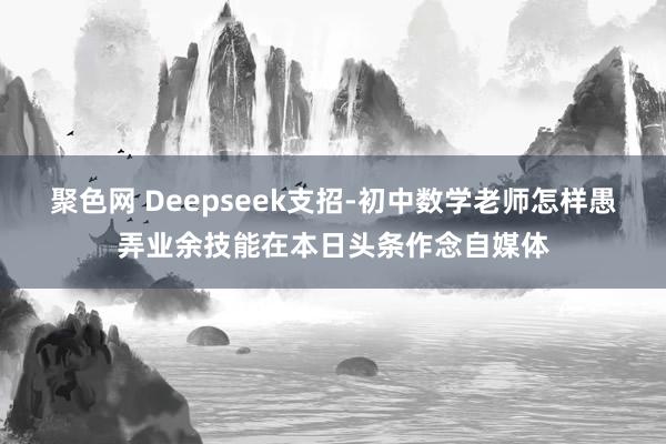 聚色网 Deepseek支招-初中数学老师怎样愚弄业余技能在