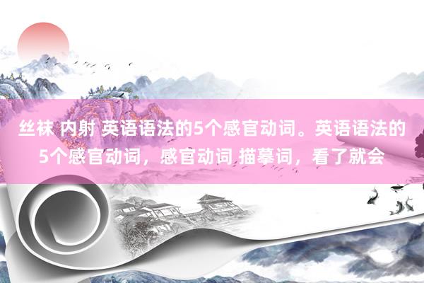 丝袜 内射 英语语法的5个感官动词。英语语法的5个感官动词，