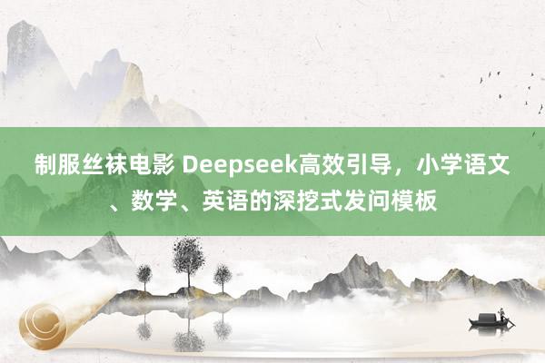 制服丝袜电影 Deepseek高效引导，小学语文、数学、英语