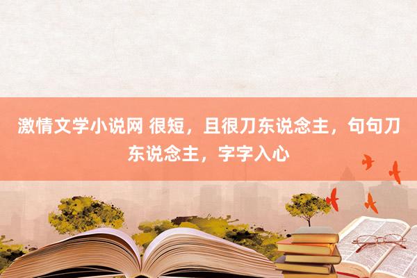 激情文学小说网 很短，且很刀东说念主，句句刀东说念主，字字入心