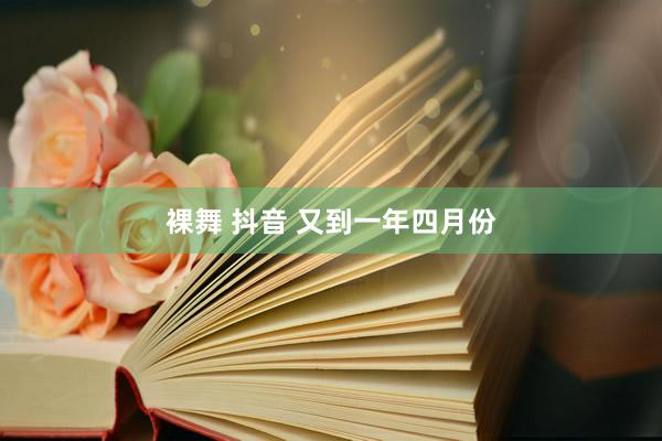 裸舞 抖音 又到一年四月份