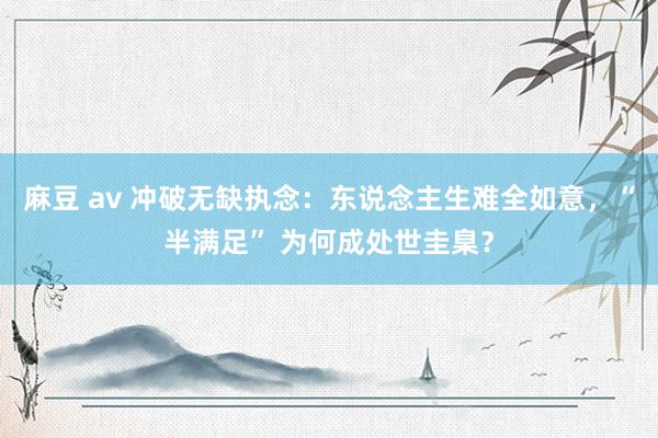 麻豆 av 冲破无缺执念：东说念主生难全如意，“半满足” 为