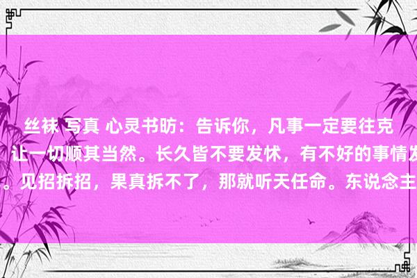 丝袜 写真 心灵书昉：告诉你，凡事一定要往克己思，不提神，不