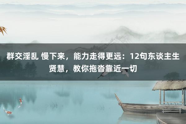 群交淫乱 慢下来，能力走得更远：12句东谈主生贤慧，教你拖沓