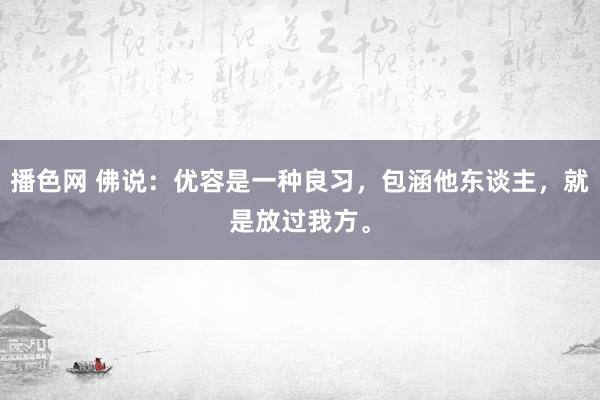 播色网 佛说：优容是一种良习，包涵他东谈主，就是放过我方。