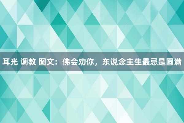 耳光 调教 图文：佛会劝你，东说念主生最忌是圆满