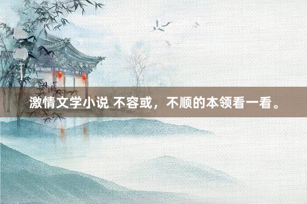 激情文学小说 不容或，不顺的本领看一看。