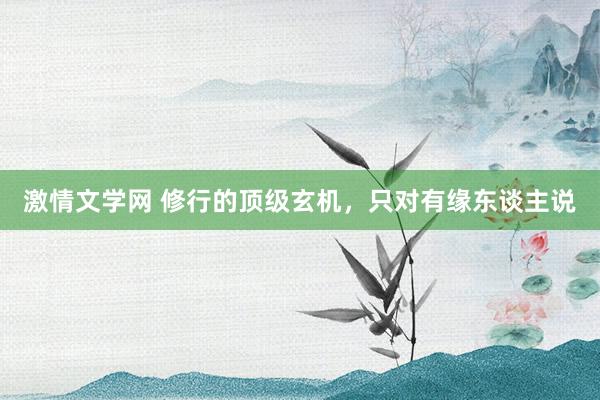 激情文学网 修行的顶级玄机，只对有缘东谈主说