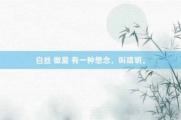 白丝 做爱 有一种想念，叫晴明。