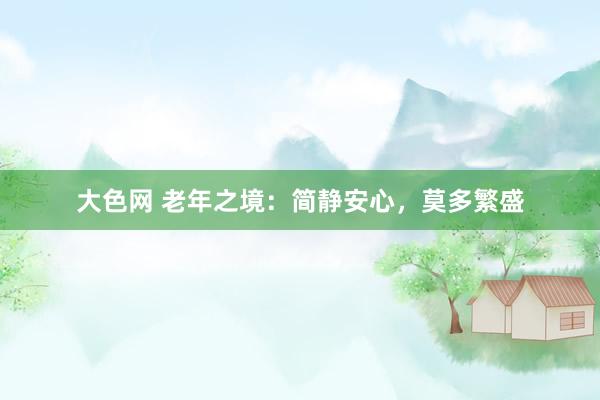 大色网 老年之境：简静安心，莫多繁盛