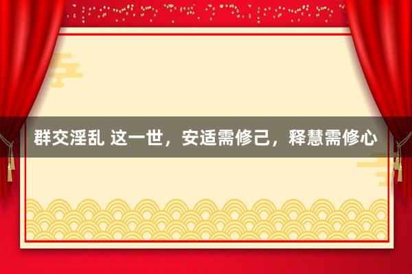 群交淫乱 这一世，安适需修己，释慧需修心