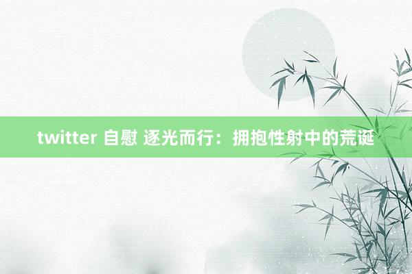 twitter 自慰 逐光而行：拥抱性射中的荒诞