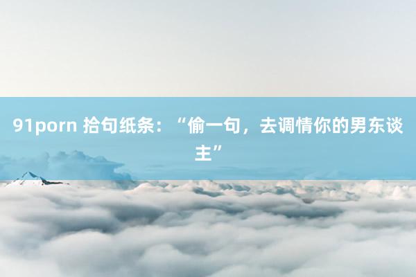 91porn 拾句纸条：“偷一句，去调情你的男东谈主”