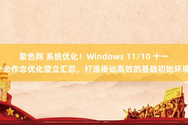 聚色网 系统优化！Windows 11/10 十一个必作念优
