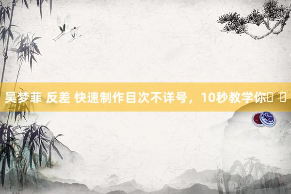 吴梦菲 反差 快速制作目次不详号，10秒教学你✌️
