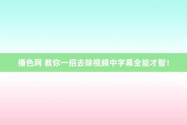 播色网 教你一招去除视频中字幕全能才智！