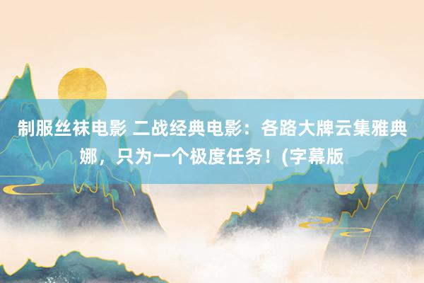 制服丝袜电影 二战经典电影：各路大牌云集雅典娜，只为一个极度任务！(字幕版