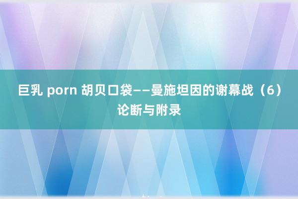 巨乳 porn 胡贝口袋——曼施坦因的谢幕战（6）论断与附录