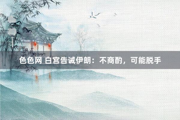 色色网 白宫告诫伊朗：不商酌，可能脱手