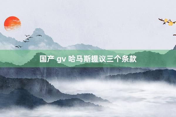 国产 gv 哈马斯提议三个条款