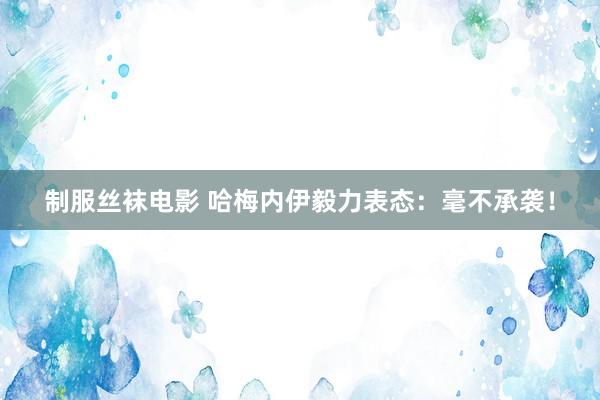 制服丝袜电影 哈梅内伊毅力表态：毫不承袭！