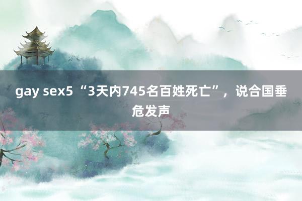 gay sex5 “3天内745名百姓死亡”，说合国垂危发声