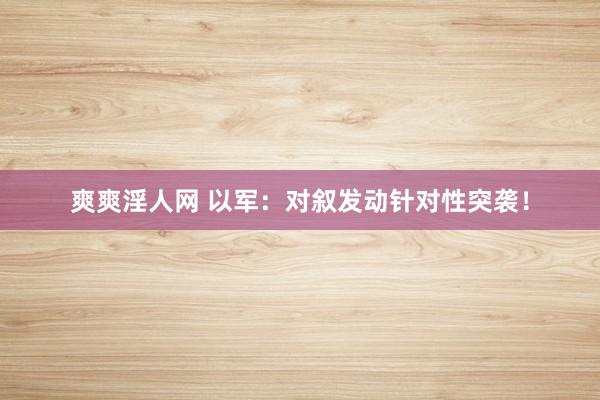 爽爽淫人网 以军：对叙发动针对性突袭！