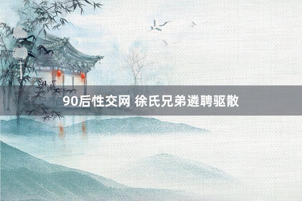 90后性交网 徐氏兄弟遴聘驱散