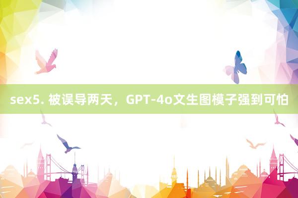 sex5. 被误导两天，GPT-4o文生图模子强到可怕