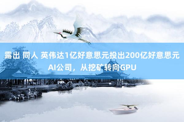 露出 同人 英伟达1亿好意思元投出200亿好意思元AI公司，从挖矿转向GPU